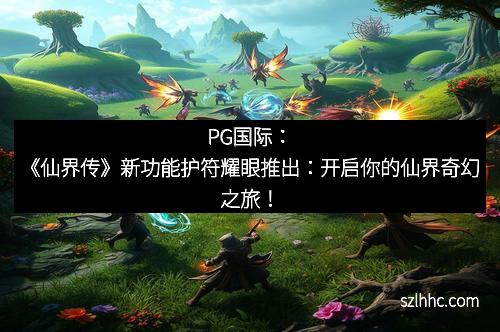 PG国际：《仙界传》新功能护符耀眼推出：开启你的仙界奇幻之旅！