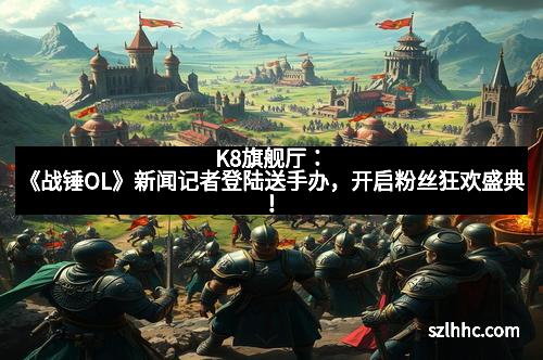 K8旗舰厅：《战锤OL》新闻记者登陆送手办，开启粉丝狂欢盛典！