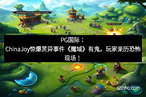 PG国际：ChinaJoy惊爆灵异事件《魔域》有鬼，玩家亲历恐怖现场！